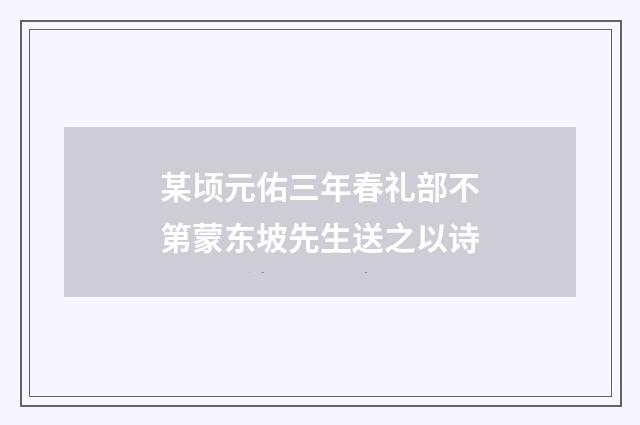 某顷元佑三年春礼部不第蒙东坡先生送之以诗