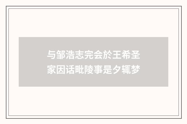 与邹浩志完会於王希圣家因话毗陵事是夕辄梦