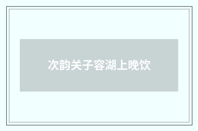 次韵关子容湖上晚饮