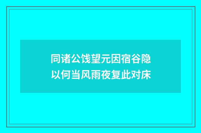 同诸公饯望元因宿谷隐以何当风雨夜复此对床