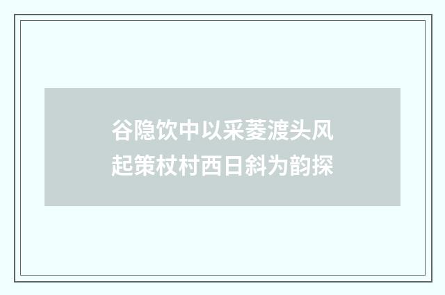 谷隐饮中以采菱渡头风起策杖村西日斜为韵探