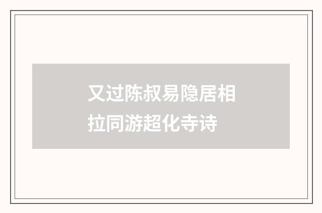 又过陈叔易隐居相拉同游超化寺诗