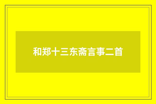 和郑十三东斋言事二首