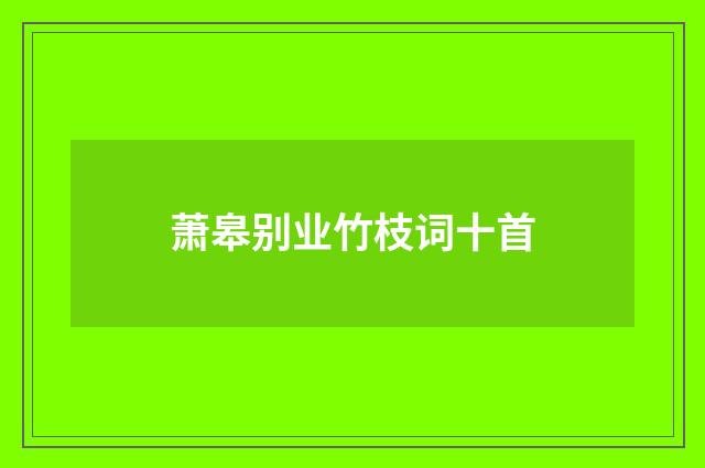 萧皋别业竹枝词十首