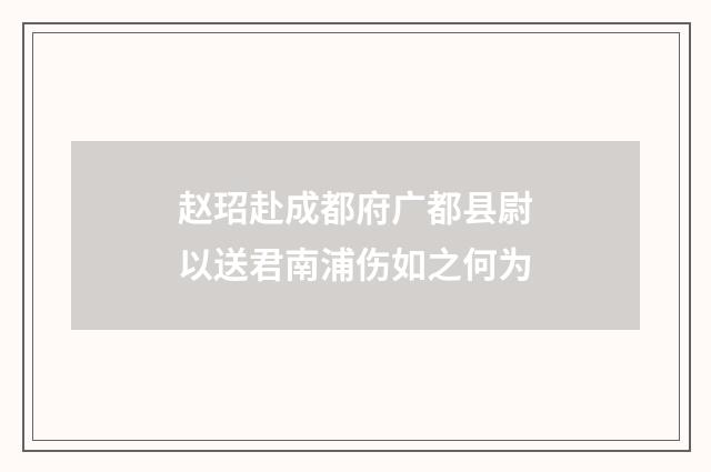 赵玿赴成都府广都县尉以送君南浦伤如之何为