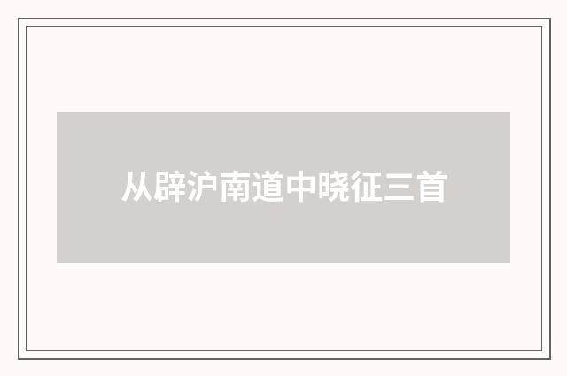 从辟沪南道中晓征三首