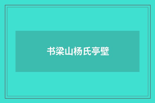 书梁山杨氏亭壁