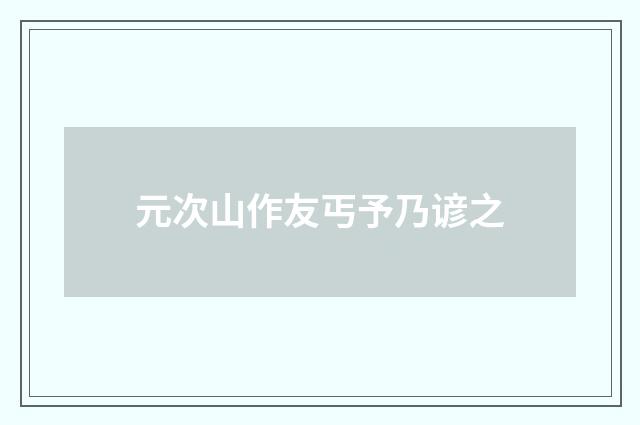 元次山作友丐予乃谚之