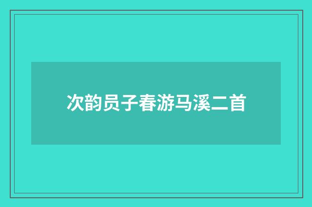 次韵员子春游马溪二首