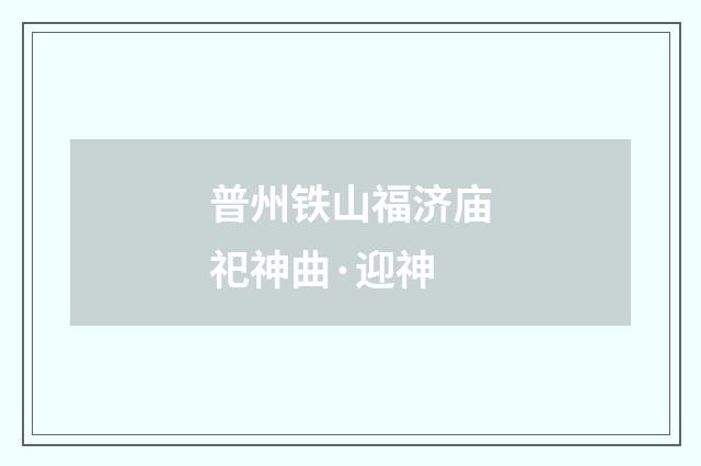 普州铁山福济庙祀神曲·迎神