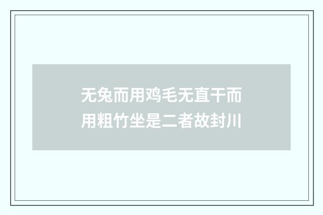 无兔而用鸡毛无直干而用粗竹坐是二者故封川
