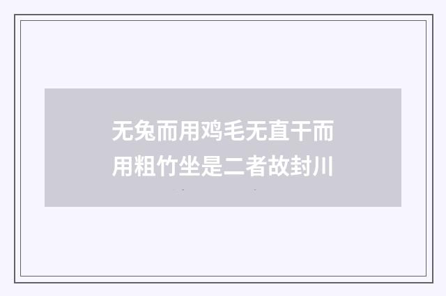 无兔而用鸡毛无直干而用粗竹坐是二者故封川