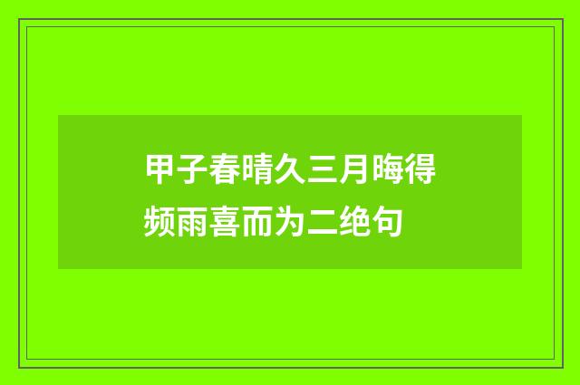 甲子春晴久三月晦得频雨喜而为二绝句