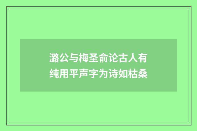 潞公与梅圣俞论古人有纯用平声字为诗如枯桑