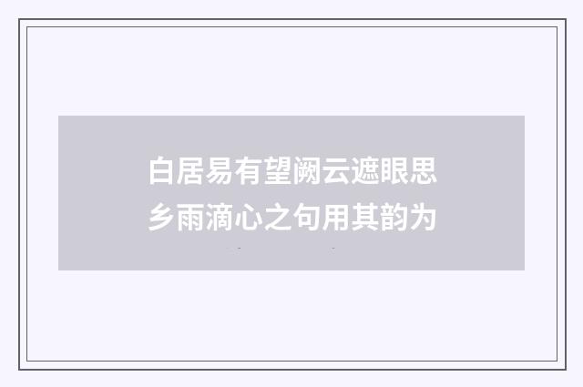 白居易有望阙云遮眼思乡雨滴心之句用其韵为