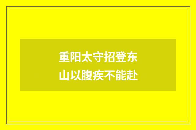 重阳太守招登东山以腹疾不能赴
