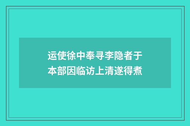运使徐中奉寻李隐者于本部因临访上清遂得煮