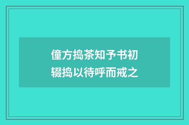 僮方捣茶知予书初辍捣以待呼而戒之
