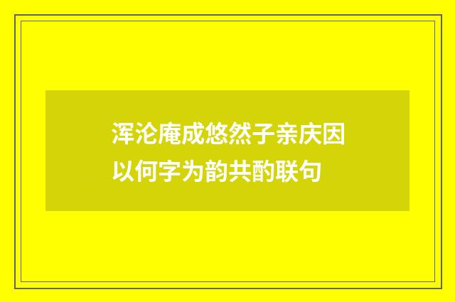 浑沦庵成悠然子亲庆因以何字为韵共酌联句
