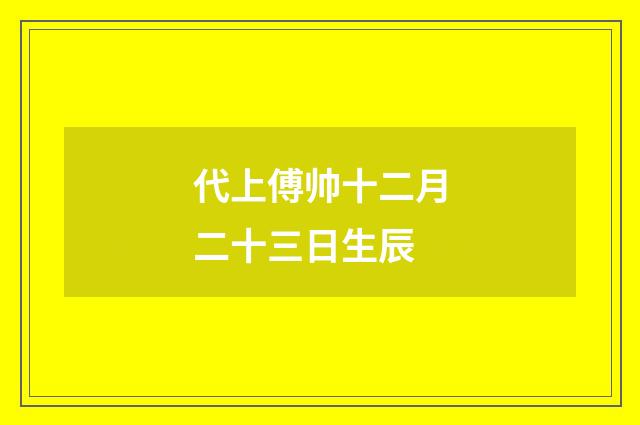 代上傅帅十二月二十三日生辰