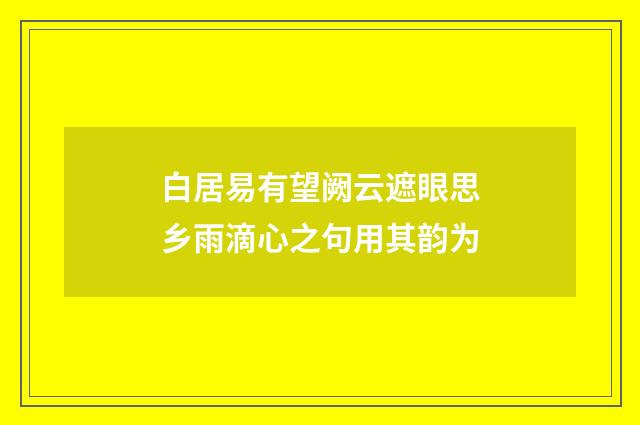 白居易有望阙云遮眼思乡雨滴心之句用其韵为
