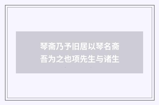 琴斋乃予旧居以琴名斋吾为之也项先生与诸生