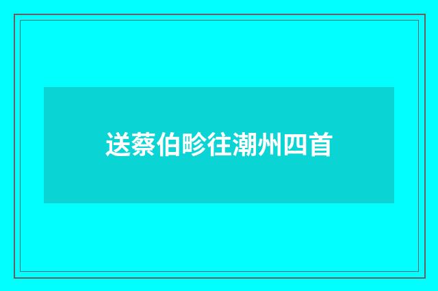 送蔡伯畛往潮州四首