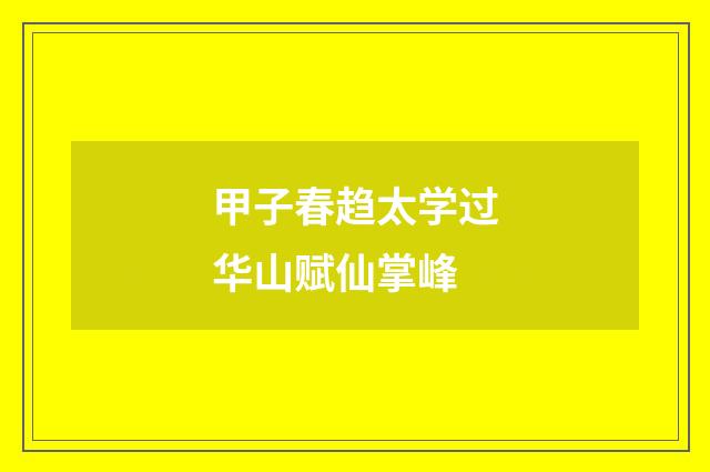 甲子春趋太学过华山赋仙掌峰