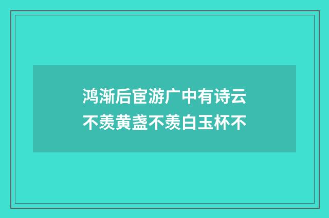 鸿渐后宦游广中有诗云不羡黄盏不羡白玉杯不