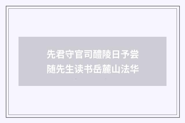 先君守官司醴陵日予尝随先生读书岳麓山法华