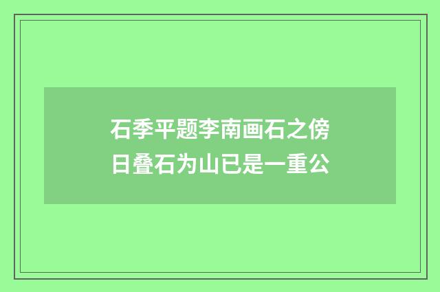 石季平题李南画石之傍日叠石为山已是一重公