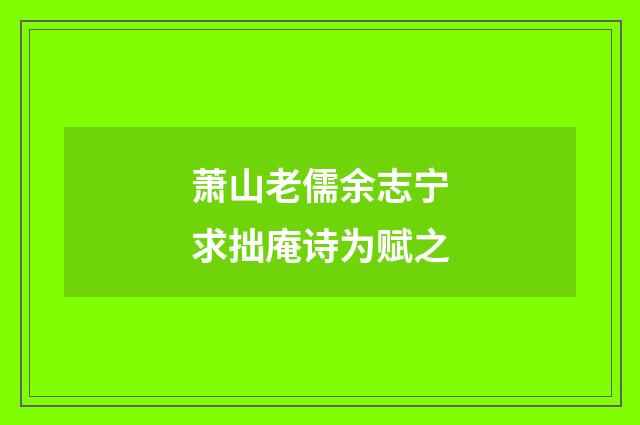 萧山老儒余志宁求拙庵诗为赋之