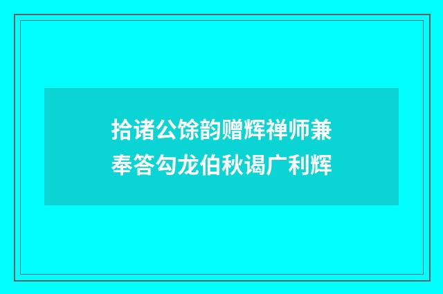 拾诸公馀韵赠辉禅师兼奉答勾龙伯秋谒广利辉