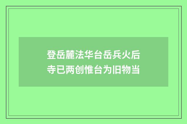 登岳麓法华台岳兵火后寺已两创惟台为旧物当