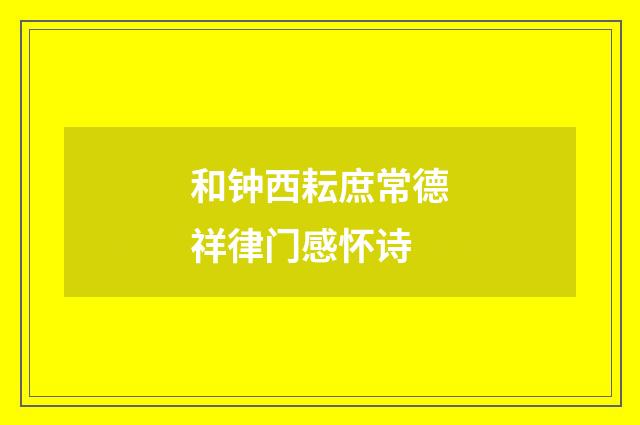 和钟西耘庶常德祥律门感怀诗