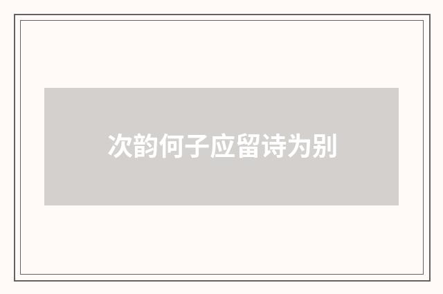 次韵何子应留诗为别