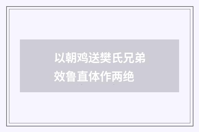 以朝鸡送樊氏兄弟效鲁直体作两绝