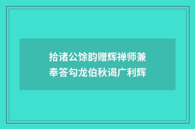 拾诸公馀韵赠辉禅师兼奉答勾龙伯秋谒广利辉