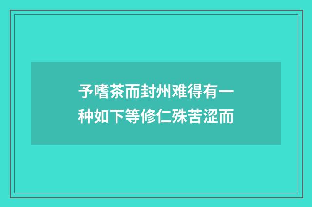 予嗜茶而封州难得有一种如下等修仁殊苦涩而