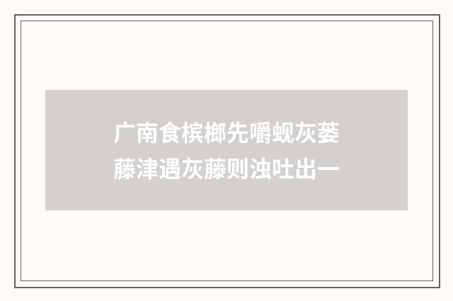 广南食槟榔先嚼蚬灰蒌藤津遇灰藤则浊吐出一