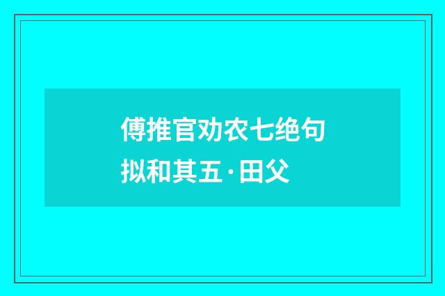 傅推官劝农七绝句拟和其五·田父