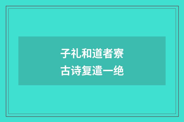 子礼和道者寮古诗复遣一绝
