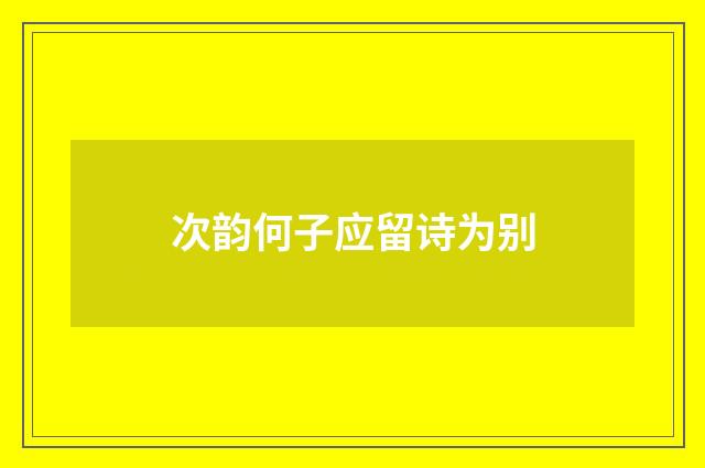 次韵何子应留诗为别