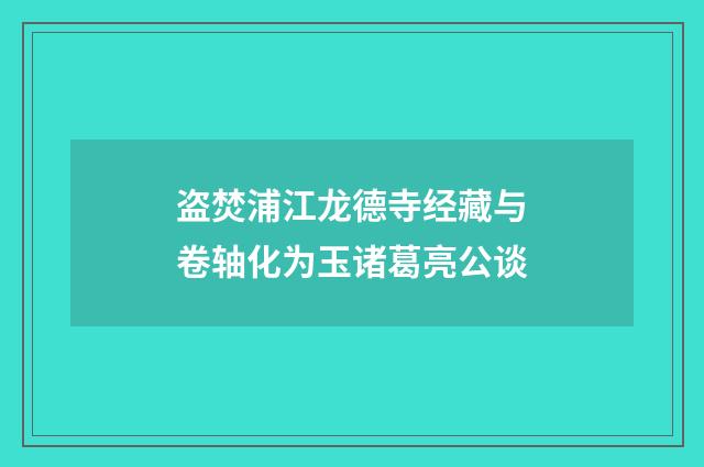 盗焚浦江龙德寺经藏与卷轴化为玉诸葛亮公谈