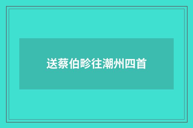 送蔡伯畛往潮州四首