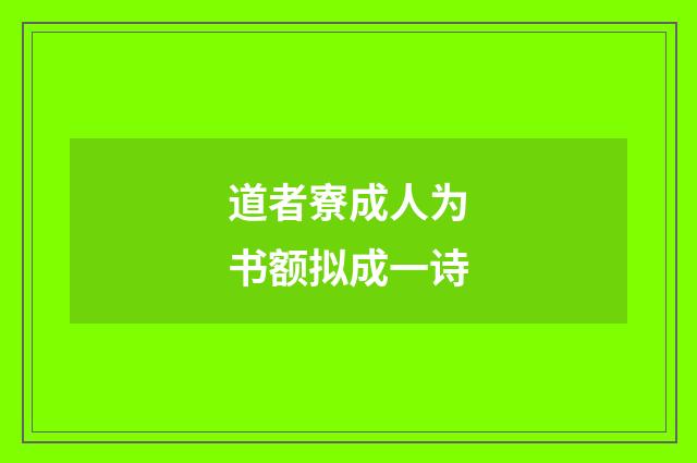 道者寮成人为书额拟成一诗