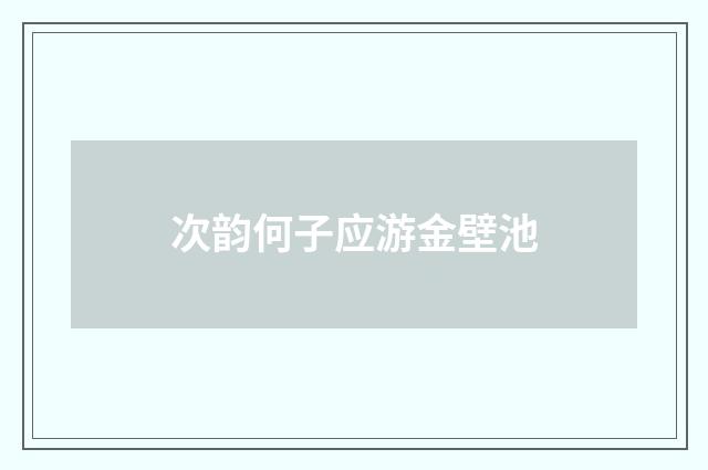 次韵何子应游金壁池