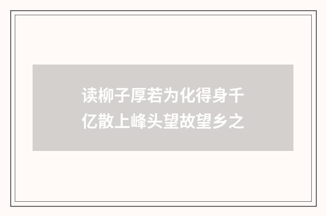 读柳子厚若为化得身千亿散上峰头望故望乡之
