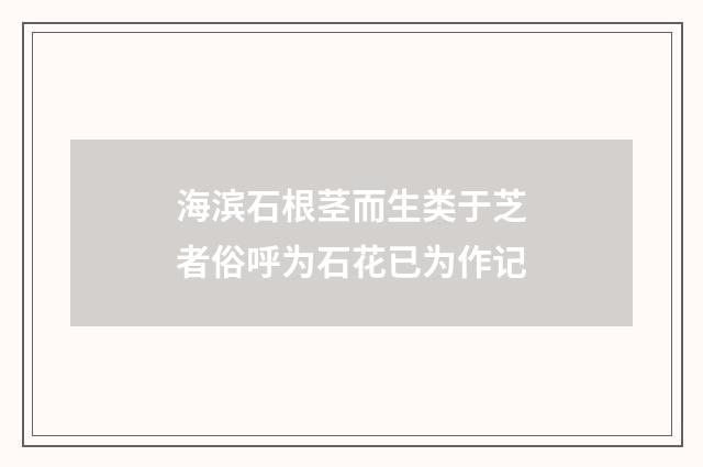 海滨石根茎而生类于芝者俗呼为石花已为作记