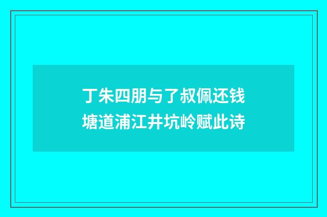 丁朱四朋与了叔佩还钱塘道浦江井坑岭赋此诗